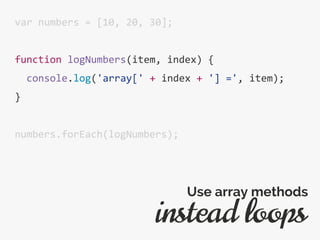 var numbers = [10, 20, 30];
function logNumbers(item, index) {
console.log('array[' + index + '] =', item);
}
numbers.forEach(logNumbers);
instead loops
Use array methods
 