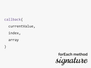 callback(
currentValue,
index,
array
)
signature
forEach method
 