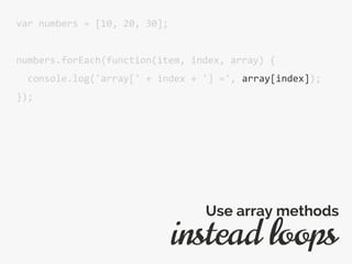 var numbers = [10, 20, 30];
numbers.forEach(function(item, index, array) {
console.log('array[' + index + '] =', array[index]);
});
instead loops
Use array methods
 