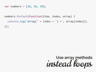 var numbers = [10, 20, 30];
numbers.forEach(function(item, index, array) {
console.log('array[' + index + '] =', array[index]);
});
instead loops
Use array methods
 