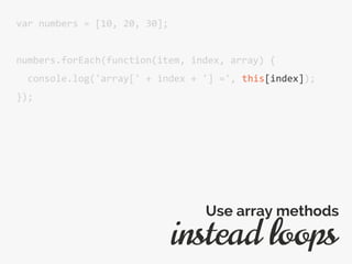 var numbers = [10, 20, 30];
numbers.forEach(function(item, index, array) {
console.log('array[' + index + '] =', this[index]);
});
instead loops
Use array methods
 