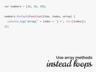var numbers = [10, 20, 30];
numbers.forEach(function(item, index, array) {
console.log('array[' + index + '] =', this[index]);
});
instead loops
Use array methods
 