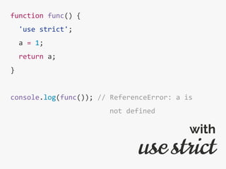 function func() {
'use strict';
a = 1;
return a;
}
console.log(func()); // ReferenceError: a is
not defined
use strict
with
 
