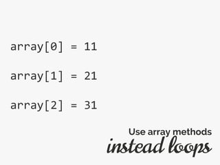 array[0] = 11
array[1] = 21
array[2] = 31
instead loops
Use array methods
 