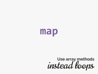 map
instead loops
Use array methods
 