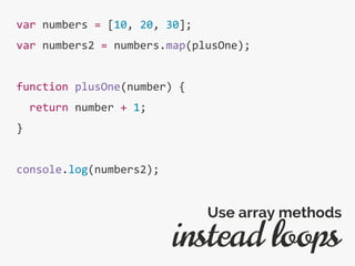 var numbers = [10, 20, 30];
var numbers2 = numbers.map(plusOne);
function plusOne(number) {
return number + 1;
}
console.log(numbers2);
instead loops
Use array methods
 