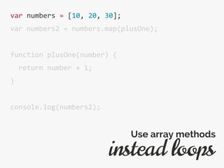 var numbers = [10, 20, 30];
var numbers2 = numbers.map(plusOne);
function plusOne(number) {
return number + 1;
}
console.log(numbers2);
instead loops
Use array methods
 