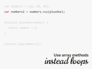 var numbers = [10, 20, 30];
var numbers2 = numbers.map(plusOne);
function plusOne(number) {
return number + 1;
}
console.log(numbers2);
instead loops
Use array methods
 