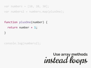 var numbers = [10, 20, 30];
var numbers2 = numbers.map(plusOne);
function plusOne(number) {
return number + 1;
}
console.log(numbers2);
instead loops
Use array methods
 