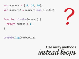 var numbers = [10, 20, 30];
var numbers2 = numbers.map(plusOne);
function plusOne(number) {
return number + 1;
}
console.log(numbers2);
instead loops
Use array methods
?
 