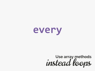 every
instead loops
Use array methods
 