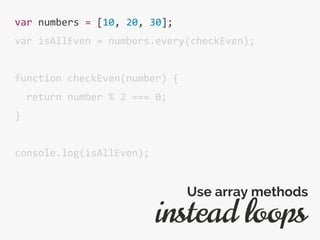 var numbers = [10, 20, 30];
var isAllEven = numbers.every(checkEven);
function checkEven(number) {
return number % 2 === 0;
}
console.log(isAllEven);
instead loops
Use array methods
 