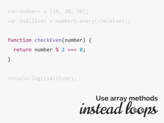 var numbers = [10, 20, 30];
var isAllEven = numbers.every(checkEven);
function checkEven(number) {
return number % 2 === 0;
}
console.log(isAllEven);
instead loops
Use array methods
 