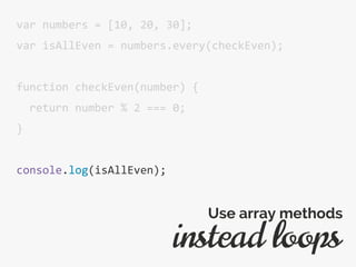 var numbers = [10, 20, 30];
var isAllEven = numbers.every(checkEven);
function checkEven(number) {
return number % 2 === 0;
}
console.log(isAllEven);
instead loops
Use array methods
 