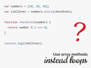 var numbers = [10, 20, 30];
var isAllEven = numbers.every(checkEven);
function checkEven(number) {
return number % 2 === 0;
}
console.log(isAllEven);
instead loops
Use array methods
?
 