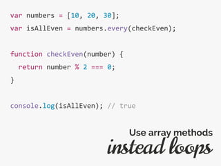 var numbers = [10, 20, 30];
var isAllEven = numbers.every(checkEven);
function checkEven(number) {
return number % 2 === 0;
}
console.log(isAllEven); // true
instead loops
Use array methods
 