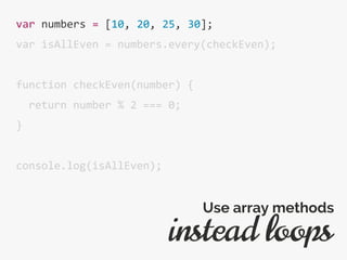 var numbers = [10, 20, 25, 30];
var isAllEven = numbers.every(checkEven);
function checkEven(number) {
return number % 2 === 0;
}
console.log(isAllEven);
instead loops
Use array methods
 