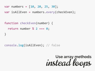 var numbers = [10, 20, 25, 30];
var isAllEven = numbers.every(checkEven);
function checkEven(number) {
return number % 2 === 0;
}
console.log(isAllEven); // false
instead loops
Use array methods
 