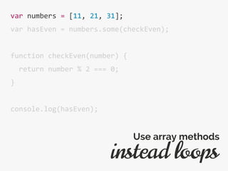 var numbers = [11, 21, 31];
var hasEven = numbers.some(checkEven);
function checkEven(number) {
return number % 2 === 0;
}
console.log(hasEven);
instead loops
Use array methods
 