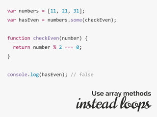 var numbers = [11, 21, 31];
var hasEven = numbers.some(checkEven);
function checkEven(number) {
return number % 2 === 0;
}
console.log(hasEven); // false
instead loops
Use array methods
 