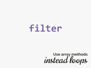 filter
instead loops
Use array methods
 