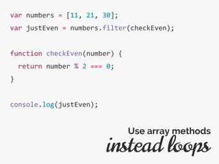 var numbers = [11, 21, 30];
var justEven = numbers.filter(checkEven);
function checkEven(number) {
return number % 2 === 0;
}
console.log(justEven);
instead loops
Use array methods
 