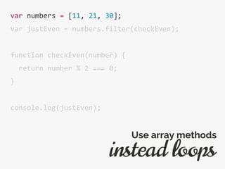 var numbers = [11, 21, 30];
var justEven = numbers.filter(checkEven);
function checkEven(number) {
return number % 2 === 0;
}
console.log(justEven);
instead loops
Use array methods
 
