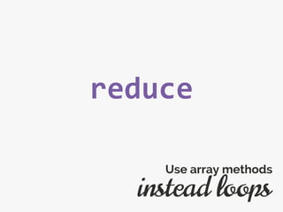 reduce
instead loops
Use array methods
 