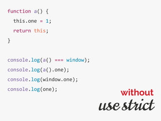 function a() {
this.one = 1;
return this;
}
console.log(a() === window);
console.log(a().one);
console.log(window.one);
console.log(one);
use strict
without
 
