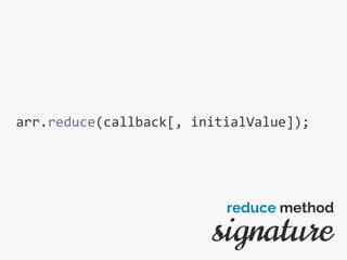 arr.reduce(callback[, initialValue]);
signature
reduce method
 