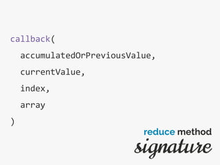 callback(
accumulatedOrPreviousValue,
currentValue,
index,
array
)
signature
reduce method
 