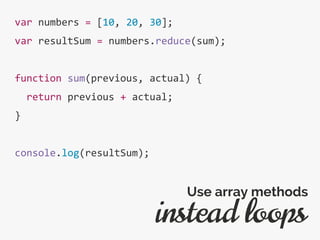 var numbers = [10, 20, 30];
var resultSum = numbers.reduce(sum);
function sum(previous, actual) {
return previous + actual;
}
console.log(resultSum);
instead loops
Use array methods
 