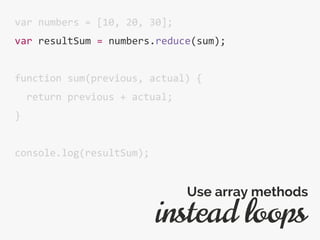 var numbers = [10, 20, 30];
var resultSum = numbers.reduce(sum);
function sum(previous, actual) {
return previous + actual;
}
console.log(resultSum);
instead loops
Use array methods
 