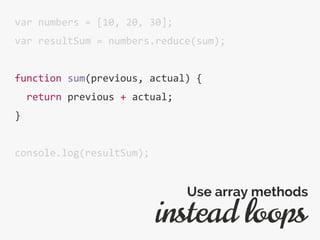 var numbers = [10, 20, 30];
var resultSum = numbers.reduce(sum);
function sum(previous, actual) {
return previous + actual;
}
console.log(resultSum);
instead loops
Use array methods
 