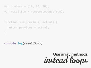 var numbers = [10, 20, 30];
var resultSum = numbers.reduce(sum);
function sum(previous, actual) {
return previous + actual;
}
console.log(resultSum);
instead loops
Use array methods
 