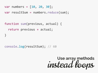 var numbers = [10, 20, 30];
var resultSum = numbers.reduce(sum);
function sum(previous, actual) {
return previous + actual;
}
console.log(resultSum); // 60
instead loops
Use array methods
 
