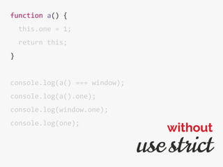 function a() {
this.one = 1;
return this;
}
console.log(a() === window);
console.log(a().one);
console.log(window.one);
console.log(one);
use strict
without
 