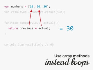 var numbers = [10, 20, 30];
var resultSum = numbers.reduce(sum);
function sum(previous, actual) {
return previous + actual;
}
console.log(resultSum); // 60
instead loops
Use array methods
= 30
 