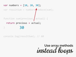 var numbers = [10, 20, 30];
var resultSum = numbers.reduce(sum);
function sum(previous, actual) {
return previous + actual;
}
console.log(resultSum); // 60
instead loops
Use array methods
30
 