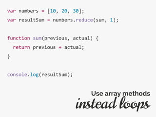 var numbers = [10, 20, 30];
var resultSum = numbers.reduce(sum, 1);
function sum(previous, actual) {
return previous + actual;
}
console.log(resultSum);
instead loops
Use array methods
 
