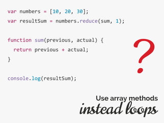 var numbers = [10, 20, 30];
var resultSum = numbers.reduce(sum, 1);
function sum(previous, actual) {
return previous + actual;
}
console.log(resultSum);
instead loops
Use array methods
?
 