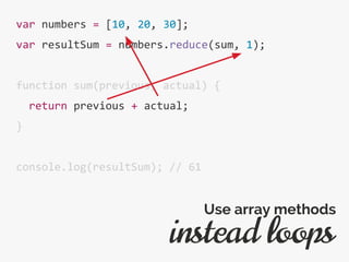 var numbers = [10, 20, 30];
var resultSum = numbers.reduce(sum, 1);
function sum(previous, actual) {
return previous + actual;
}
console.log(resultSum); // 61
instead loops
Use array methods
 