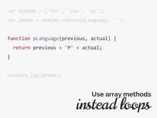 var myName = ['fer', 'nan', 'do'];
var pName = myName.reduce(pLanguage, '');
function pLanguage(previous, actual) {
return previous + 'P' + actual;
}
console.log(pName);
instead loops
Use array methods
 