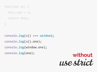 function a() {
this.one = 1;
return this;
}
console.log(a() === window);
console.log(a().one);
console.log(window.one);
console.log(one);
use strict
without
 