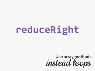 reduceRight
instead loops
Use array methods
 