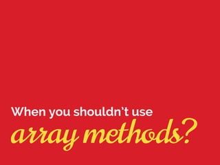 array methods?
When you shouldn’t use
 