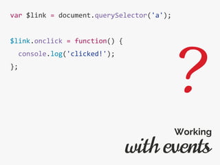var $link = document.querySelector('a');
$link.onclick = function() {
console.log('clicked!');
};
with events
Working
?
 