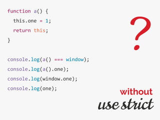 function a() {
this.one = 1;
return this;
}
console.log(a() === window);
console.log(a().one);
console.log(window.one);
console.log(one);
use strict
without
?
 