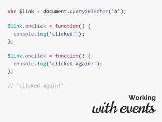 var $link = document.querySelector('a');
$link.onclick = function() {
console.log('clicked!');
};
$link.onclick = function() {
console.log('clicked again!');
};
// 'clicked again!'
with events
Working
 
