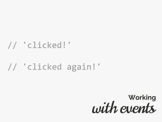 // 'clicked!'
// 'clicked again!'
with events
Working
 